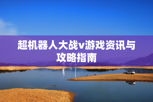 超机器人大战v游戏资讯与攻略指南
