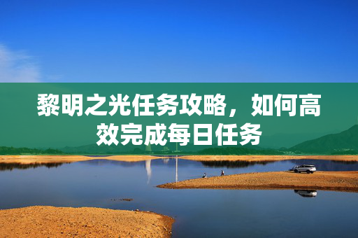 黎明之光任务攻略，如何高效完成每日任务