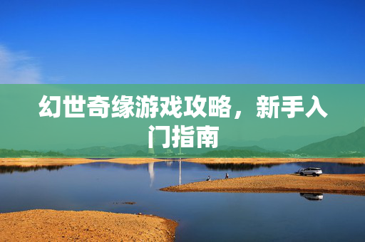 幻世奇缘游戏攻略，新手入门指南