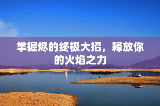 掌握烬的终极大招，释放你的火焰之力