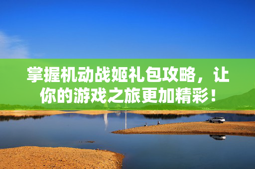 掌握机动战姬礼包攻略，让你的游戏之旅更加精彩！