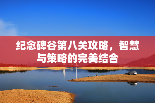 纪念碑谷第八关攻略，智慧与策略的完美结合