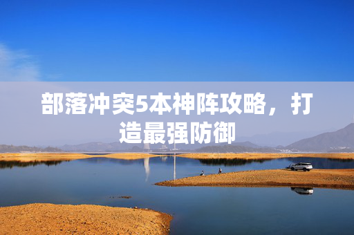 部落冲突5本神阵攻略，打造最强防御
