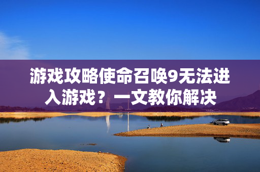 游戏攻略使命召唤9无法进入游戏？一文教你解决