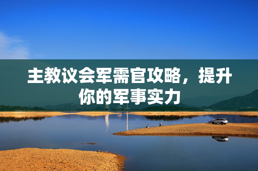 主教议会军需官攻略，提升你的军事实力