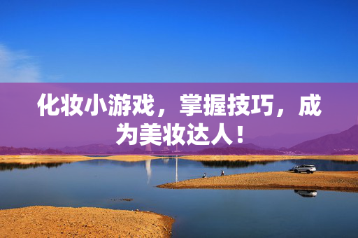 化妆小游戏，掌握技巧，成为美妆达人！