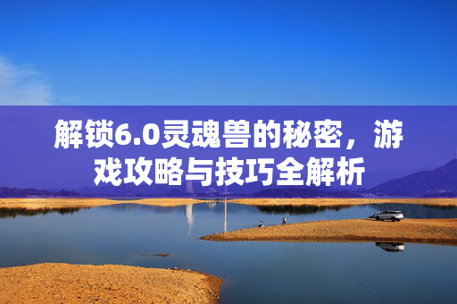解锁6.0灵魂兽的秘密，游戏攻略与技巧全解析