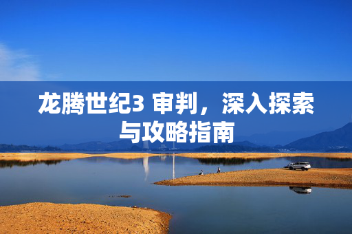 龙腾世纪3 审判，深入探索与攻略指南