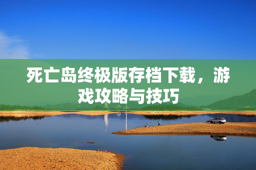 死亡岛终极版存档下载，游戏攻略与技巧