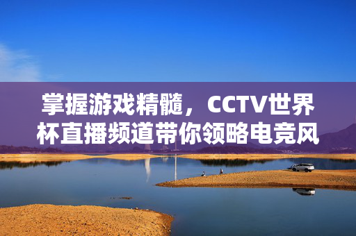 掌握游戏精髓，CCTV世界杯直播频道带你领略电竞风采