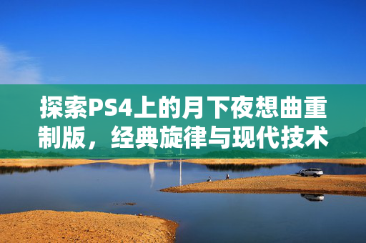 探索PS4上的月下夜想曲重制版，经典旋律与现代技术的完美融合