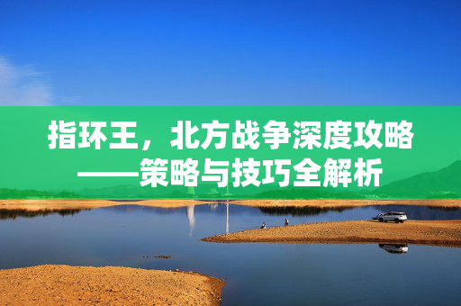 指环王，北方战争深度攻略——策略与技巧全解析