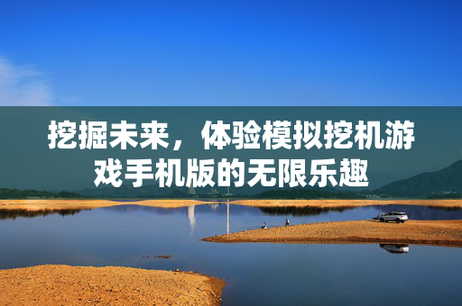 挖掘未来，体验模拟挖机游戏手机版的无限乐趣