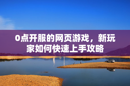 0点开服的网页游戏，新玩家如何快速上手攻略
