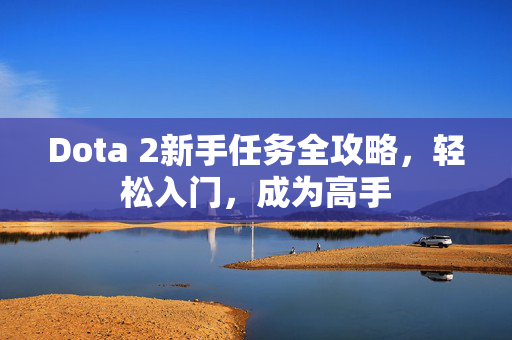 Dota 2新手任务全攻略，轻松入门，成为高手