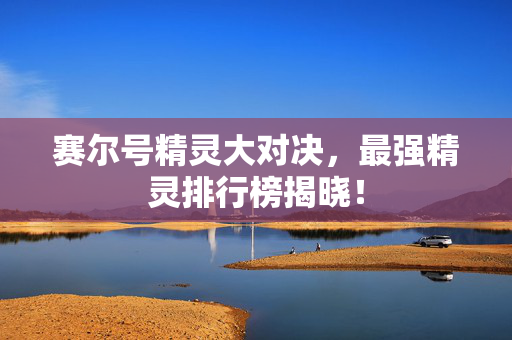 赛尔号精灵大对决，最强精灵排行榜揭晓！