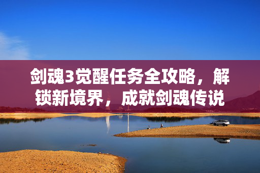 剑魂3觉醒任务全攻略，解锁新境界，成就剑魂传说