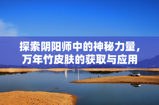 探索阴阳师中的神秘力量，万年竹皮肤的获取与应用