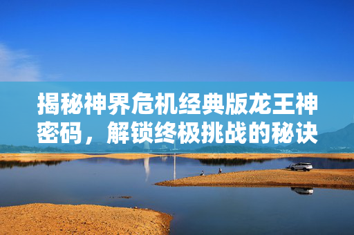 揭秘神界危机经典版龙王神密码，解锁终极挑战的秘诀