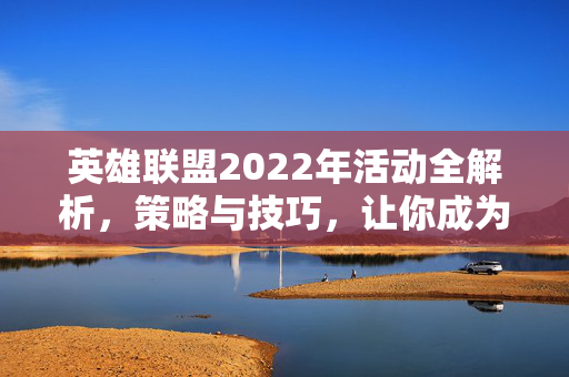 英雄联盟2022年活动全解析，策略与技巧，让你成为游戏高手