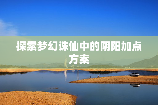 探索梦幻诛仙中的阴阳加点方案