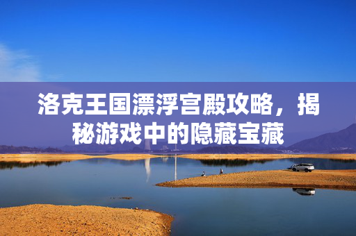 洛克王国漂浮宫殿攻略，揭秘游戏中的隐藏宝藏