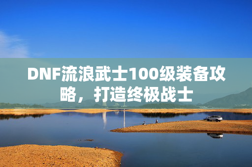 DNF流浪武士100级装备攻略，打造终极战士