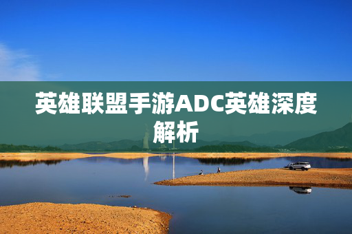 英雄联盟手游ADC英雄深度解析