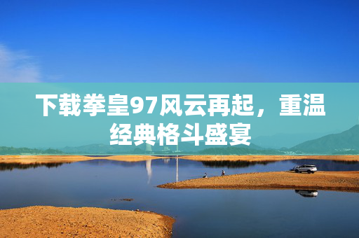 下载拳皇97风云再起，重温经典格斗盛宴