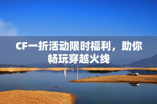 CF一折活动限时福利，助你畅玩穿越火线
