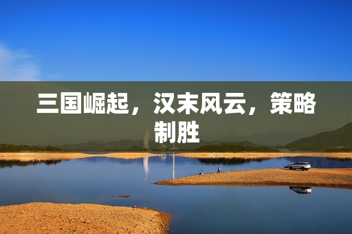 三国崛起，汉末风云，策略制胜