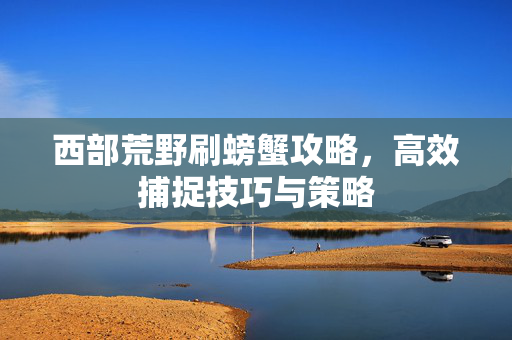 西部荒野刷螃蟹攻略，高效捕捉技巧与策略