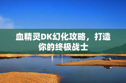 血精灵DK幻化攻略，打造你的终极战士