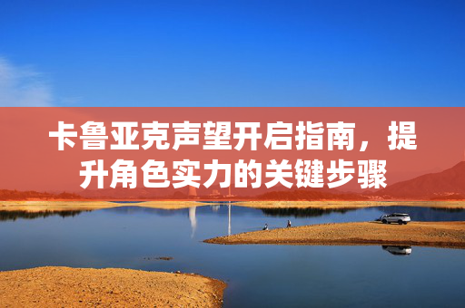 卡鲁亚克声望开启指南，提升角色实力的关键步骤