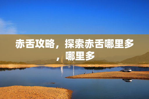 赤舌攻略，探索赤舌哪里多，哪里多