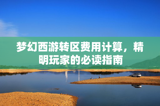 梦幻西游转区费用计算，精明玩家的必读指南