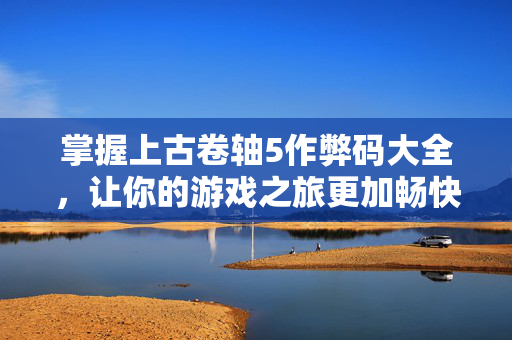 掌握上古卷轴5作弊码大全，让你的游戏之旅更加畅快