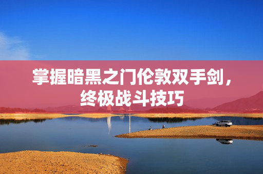掌握暗黑之门伦敦双手剑，终极战斗技巧