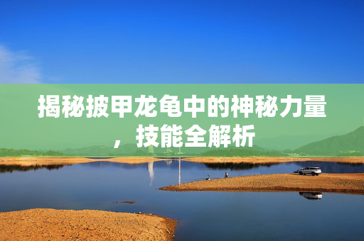 揭秘披甲龙龟中的神秘力量，技能全解析