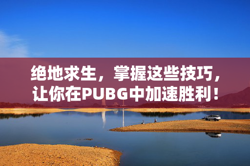 绝地求生，掌握这些技巧，让你在PUBG中加速胜利！