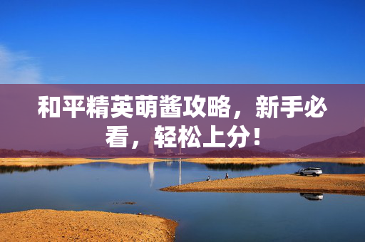 和平精英萌酱攻略，新手必看，轻松上分！