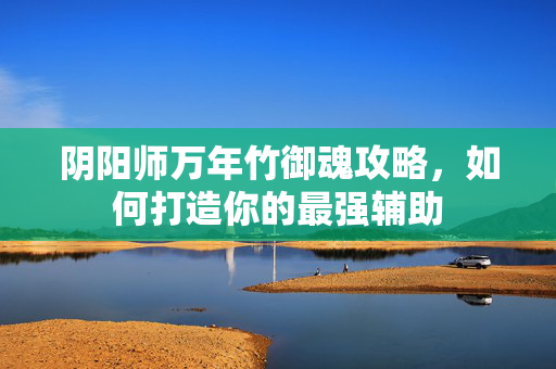 阴阳师万年竹御魂攻略，如何打造你的最强辅助