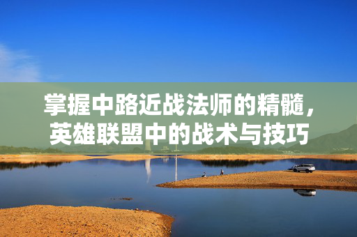 掌握中路近战法师的精髓，英雄联盟中的战术与技巧