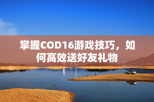 掌握COD16游戏技巧，如何高效送好友礼物