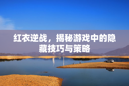 红衣逆战，揭秘游戏中的隐藏技巧与策略