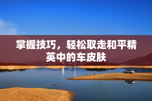 掌握技巧，轻松取走和平精英中的车皮肤