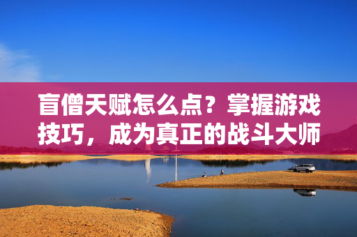 盲僧天赋怎么点？掌握游戏技巧，成为真正的战斗大师！