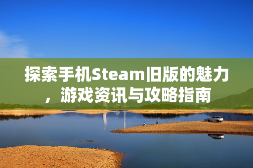 探索手机Steam旧版的魅力，游戏资讯与攻略指南
