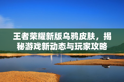 王者荣耀新版乌鸦皮肤，揭秘游戏新动态与玩家攻略