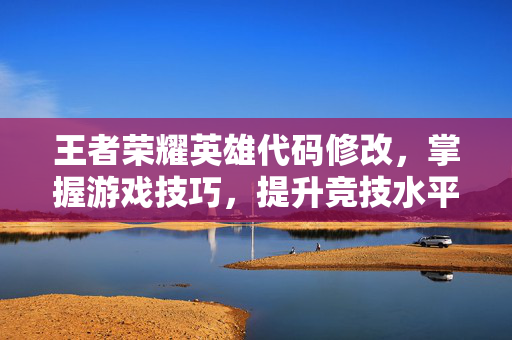 王者荣耀英雄代码修改，掌握游戏技巧，提升竞技水平